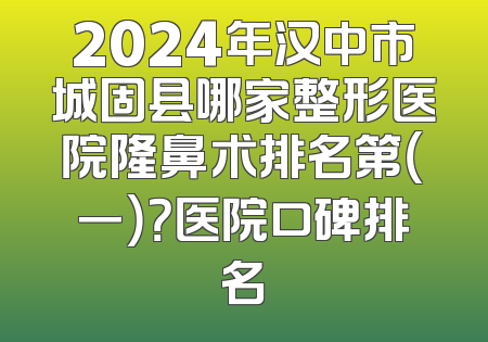 2024年汉中市城固县哪家整形医院隆鼻术排名第（一）？医院口碑排名