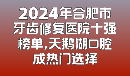 2024年合肥市牙齿修复医院十强榜单，天鹅湖口腔成热门选择