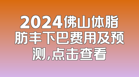 2024佛山体脂肪丰下巴费用及预测，点击查看