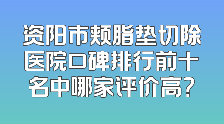 资阳市颊脂垫切除医院口碑排行前十名中哪家评价高？