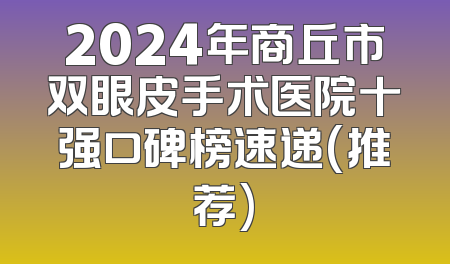 2024年商丘市双眼皮手术医院十强口碑榜速递(推荐)