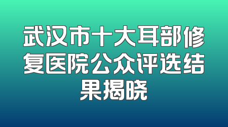 武汉市十大耳部修复医院公众评选结果揭晓
