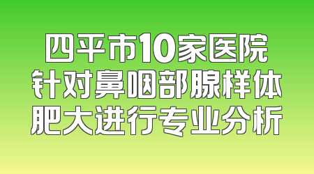 四平市10家医院针对鼻咽部腺样体肥大进行专业分析