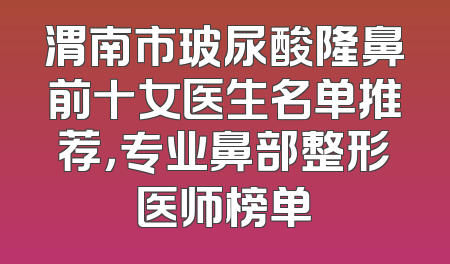 渭南市玻尿酸隆鼻前十女医生名单推荐，专业鼻部整形医师榜单