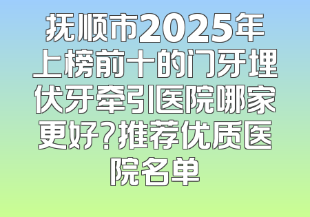 抚顺市2025年上榜前十的门牙埋伏牙牵引医院哪家更好？推荐优质医院名单