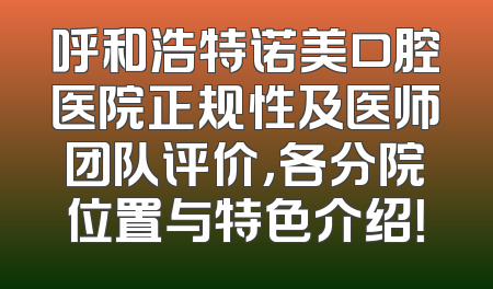 呼和浩特诺美口腔医院正规性及医师团队评价，各分院位置与特色介绍！