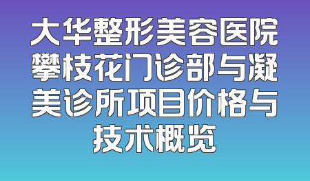 大华整形美容医院攀枝花门诊部与凝美诊所项目价格与技术概览