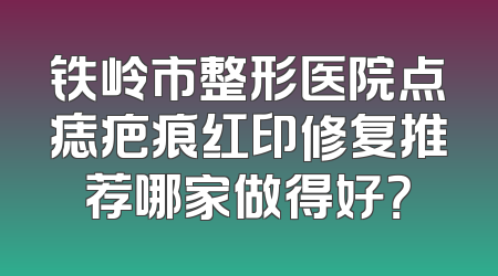 铁岭市整形医院点痣疤痕红印修复推荐哪家做得好？