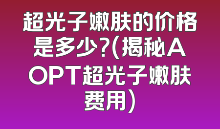 超光子嫩肤的价格是多少？(揭秘AOPT超光子嫩肤费用)