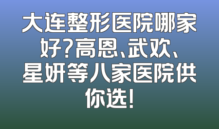 大连整形医院哪家好？高恩、武欢、星妍等八家医院供你选！
