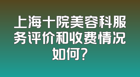 上海十院美容科服务评价和收费情况如何？