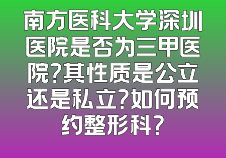 南方医科大学深圳医院是否为三甲医院？其性质是公立还是私立？如何预约整形科？
