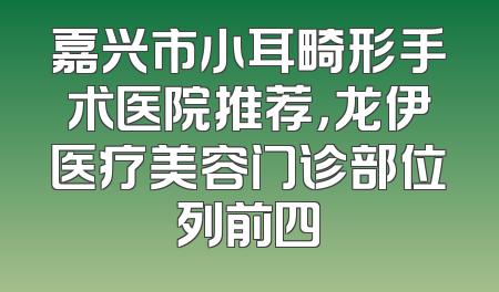 嘉兴市小耳畸形手术医院推荐，龙伊医疗美容门诊部位列前四