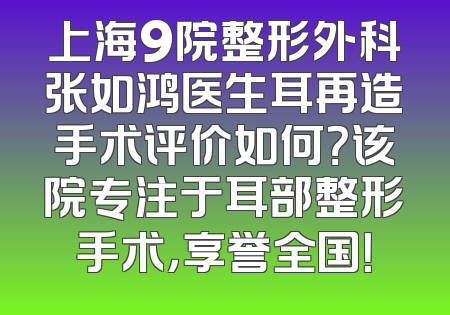 上海9院整形外科张如鸿医生耳再造手术评价如何？该院专注于耳部整形手术，享誉全国！