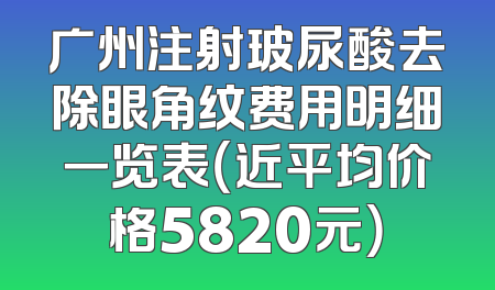 广州注射玻尿酸去除眼角纹费用明细一览表（近平均价格5820元）