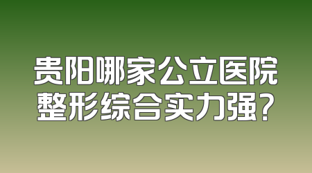 贵阳哪家公立医院整形综合实力强？