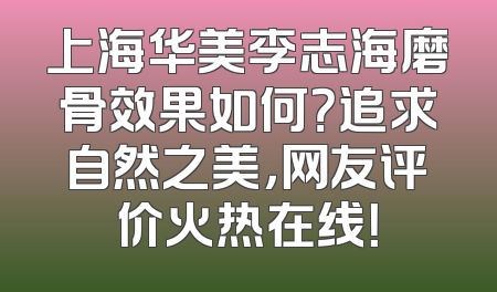 上海华美李志海磨骨效果如何？追求自然之美，网友评价火热在线！