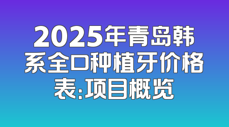 2025年青岛韩系全口种植牙价格表：项目概览