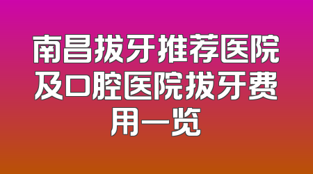 南昌拔牙推荐医院及口腔医院拔牙费用一览