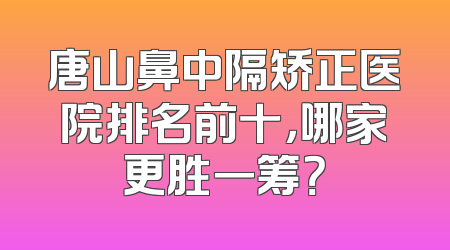 唐山鼻中隔矫正医院排名前十，哪家更胜一筹？