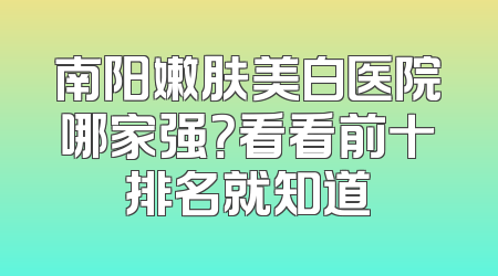 南阳嫩肤美白医院哪家强？看看前十排名就知道