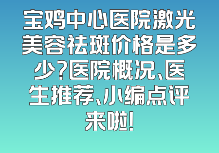 宝鸡中心医院激光美容祛斑价格是多少？医院概况、医生推荐、小编点评来啦！