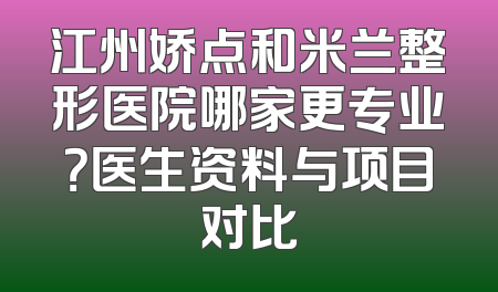 江州娇点和米兰整形医院哪家更专业？医生资料与项目对比