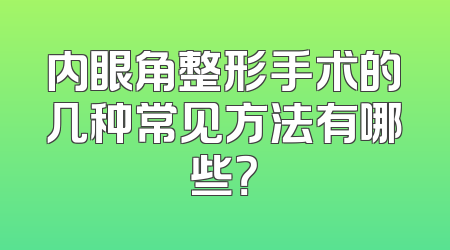 内眼角整形手术的几种常见方法有哪些？