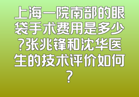 上海一院南部的眼袋手术费用是多少？张兆锋和沈华医生的技术评价如何？