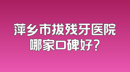 萍乡市拔残牙医院哪家口碑好？