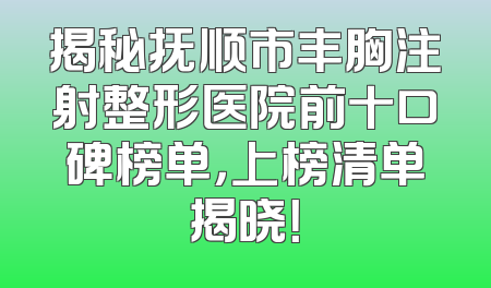 揭秘抚顺市丰胸注射整形医院前十口碑榜单，上榜清单揭晓！