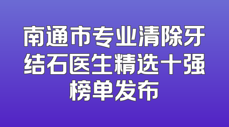 南通市专业清除牙结石医生精选十强榜单发布