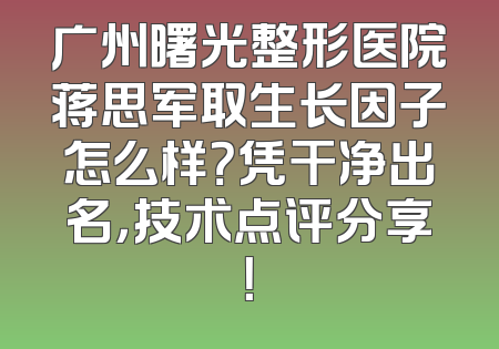 广州曙光整形医院蒋思军取生长因子怎么样？凭干净出名，技术点评分享！