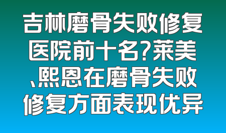 吉林磨骨失败修复医院前十名？莱美、熙恩在磨骨失败修复方面表现优异