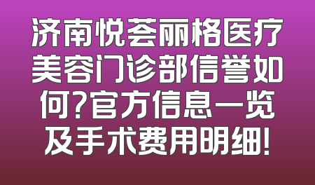 济南悦荟丽格医疗美容门诊部信誉如何？官方信息一览及手术费用明细！