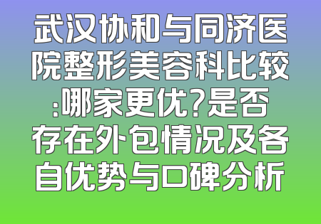 武汉协和与同济医院整形美容科比较：哪家更优？是否存在外包情况及各自优势与口碑分析