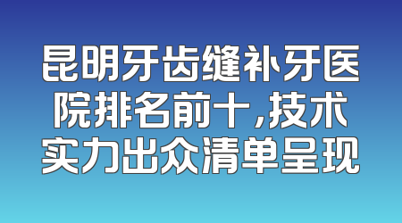 昆明牙齿缝补牙医院排名前十，技术实力出众清单呈现