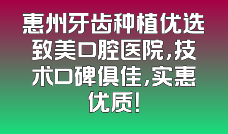 惠州牙齿种植优选致美口腔医院，技术口碑俱佳，实惠优质！