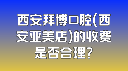 西安拜博口腔（西安亚美店）的收费是否合理？