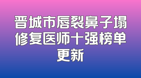 晋城市唇裂鼻子塌修复医师十强榜单更新