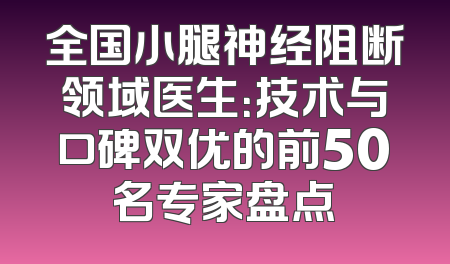 全国小腿神经阻断领域医生：技术与口碑双优的前50名专家盘点