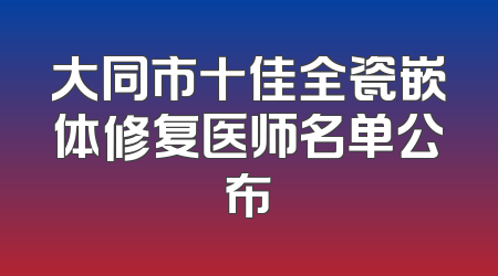 大同市十佳全瓷嵌体修复医师名单公布