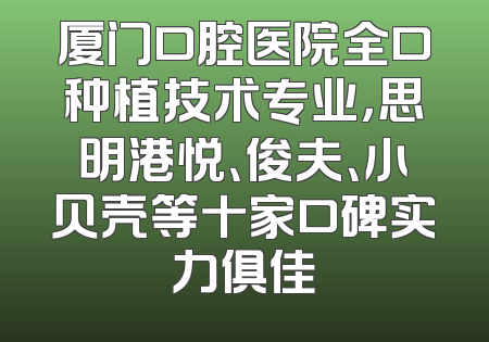 厦门口腔医院全口种植技术专业，思明港悦、俊夫、小贝壳等十家口碑实力俱佳