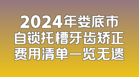 2024年娄底市自锁托槽牙齿矫正费用清单一览无遗