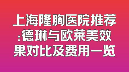 上海隆胸医院推荐：德琳与欧莱美效果对比及费用一览