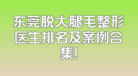 东莞脱大腿毛整形医生排名及案例合集！