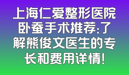 上海仁爱整形医院卧蚕手术推荐：了解熊俊文医生的专长和费用详情！