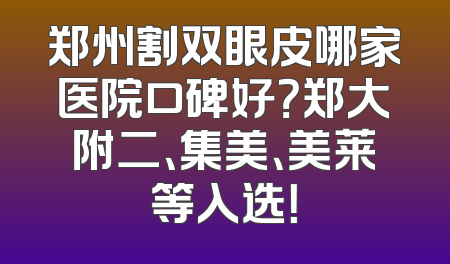 郑州割双眼皮哪家医院口碑好？郑大附二、集美、美莱等入选！