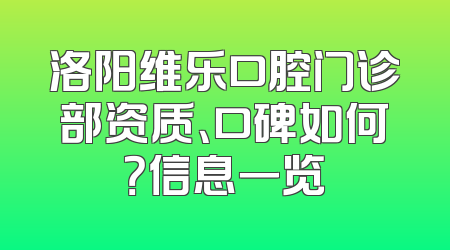 洛阳维乐口腔门诊部资质、口碑如何？信息一览
