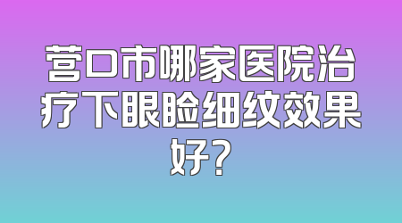 营口市哪家医院治疗下眼睑细纹效果好？